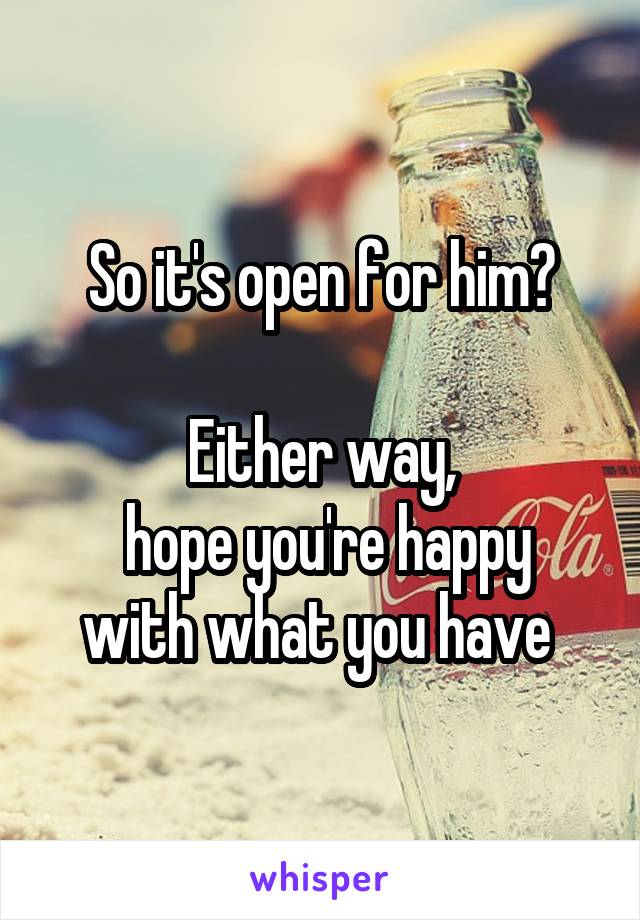 So it's open for him?

Either way,
 hope you're happy with what you have 