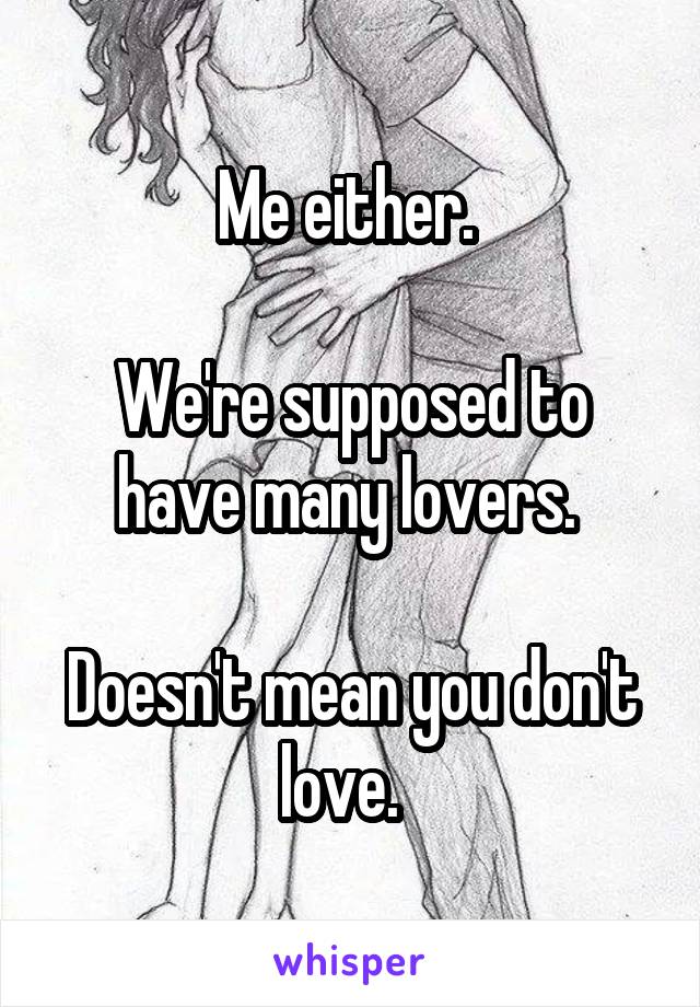 Me either. 

We're supposed to have many lovers. 

Doesn't mean you don't love.  