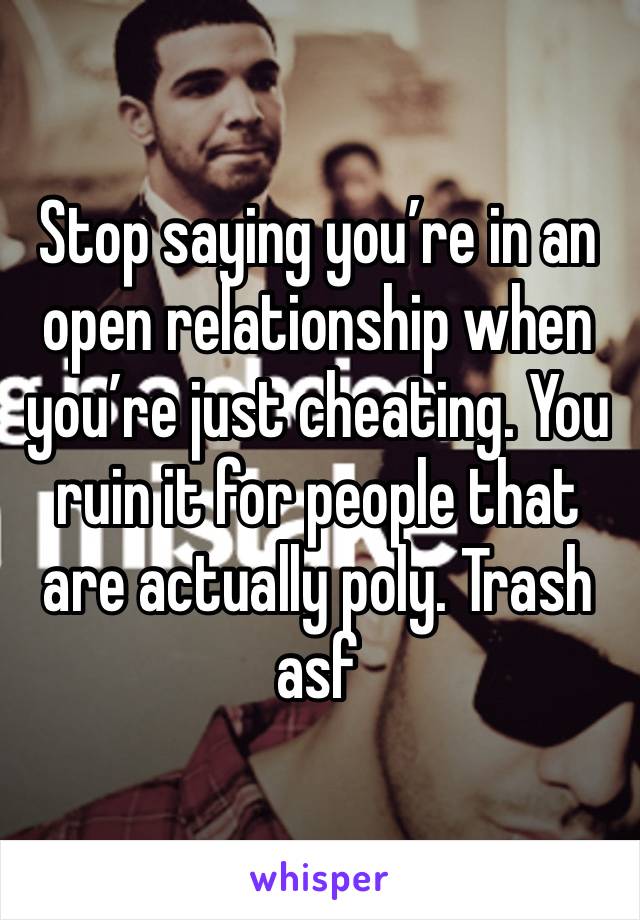 Stop saying you’re in an open relationship when you’re just cheating. You ruin it for people that are actually poly. Trash asf 