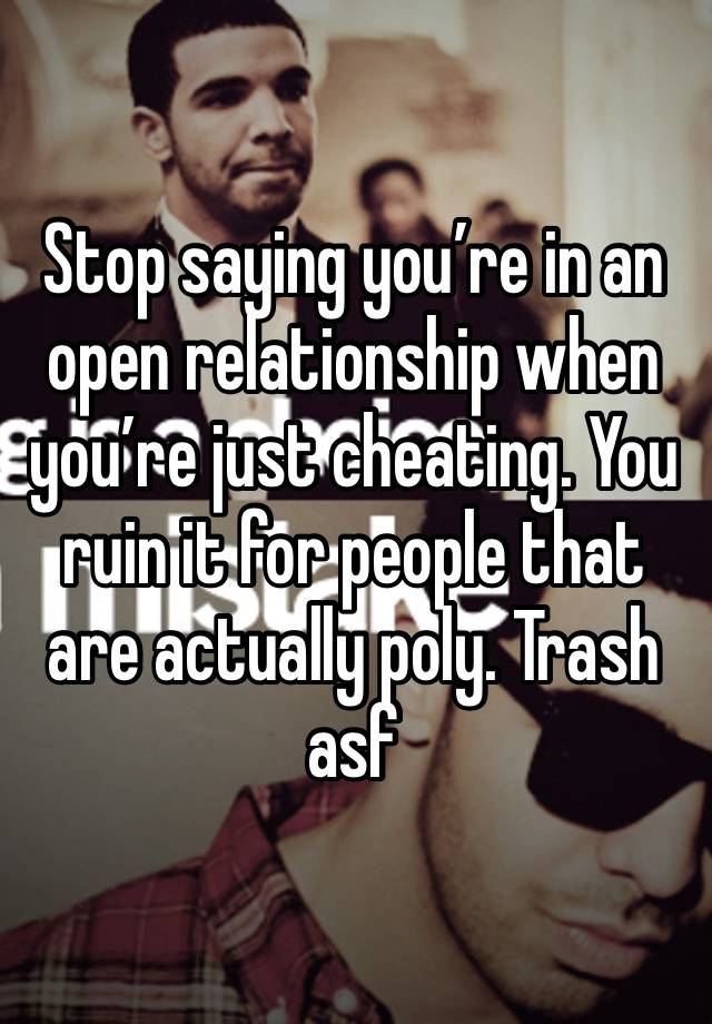 Stop saying you’re in an open relationship when you’re just cheating. You ruin it for people that are actually poly. Trash asf 