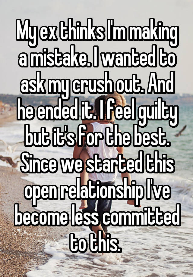 My ex thinks I'm making a mistake. I wanted to ask my crush out. And he ended it. I feel guilty but it's for the best. Since we started this open relationship I've become less committed to this. 