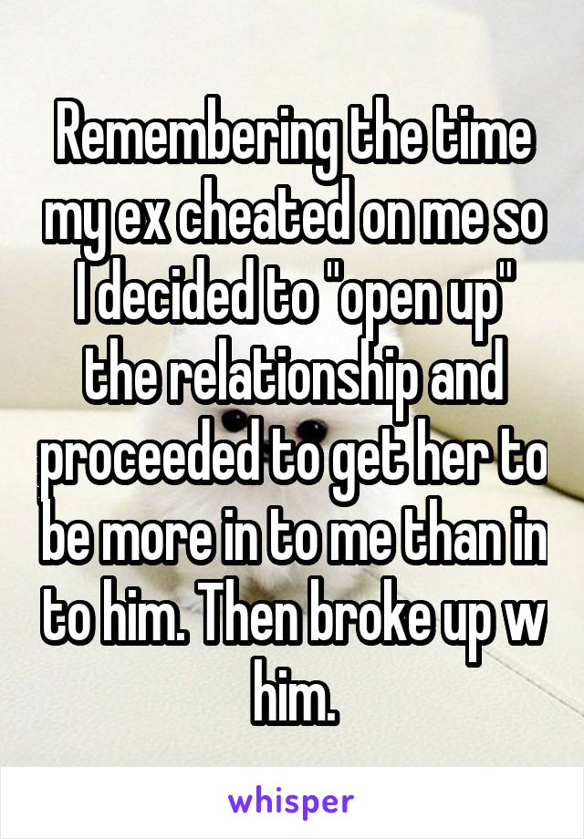 Remembering the time my ex cheated on me so I decided to "open up" the relationship and proceeded to get her to be more in to me than in to him. Then broke up w him.