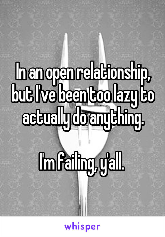 In an open relationship, but I've been too lazy to actually do anything.

I'm failing, y'all. 