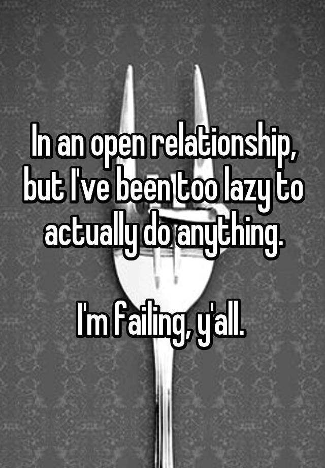 In an open relationship, but I've been too lazy to actually do anything.

I'm failing, y'all. 