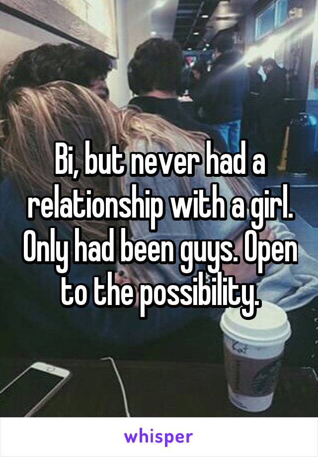 Bi, but never had a relationship with a girl. Only had been guys. Open to the possibility.