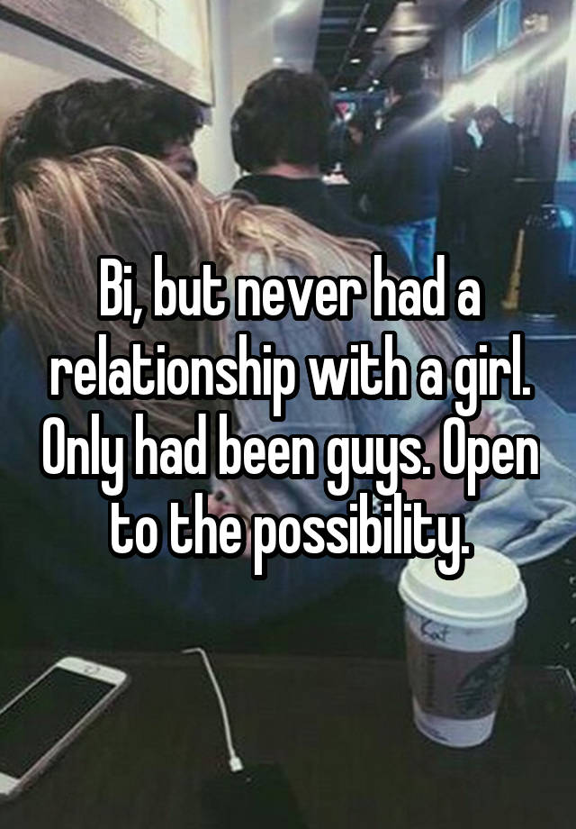 Bi, but never had a relationship with a girl. Only had been guys. Open to the possibility.