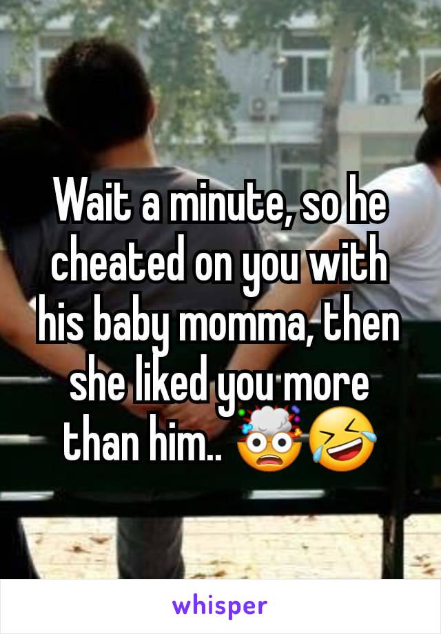 Wait a minute, so he cheated on you with his baby momma, then she liked you more than him.. 🤯🤣