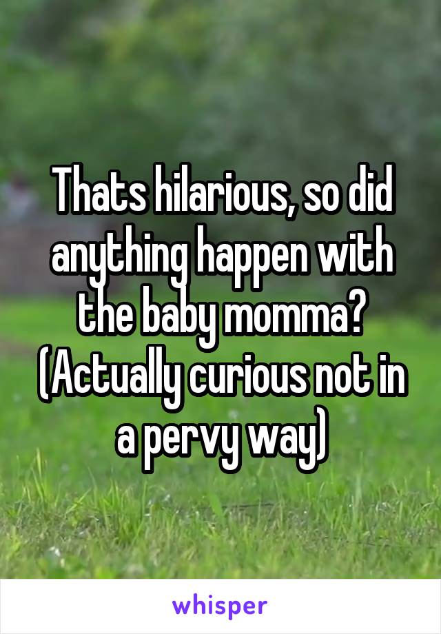 Thats hilarious, so did anything happen with the baby momma? (Actually curious not in a pervy way)