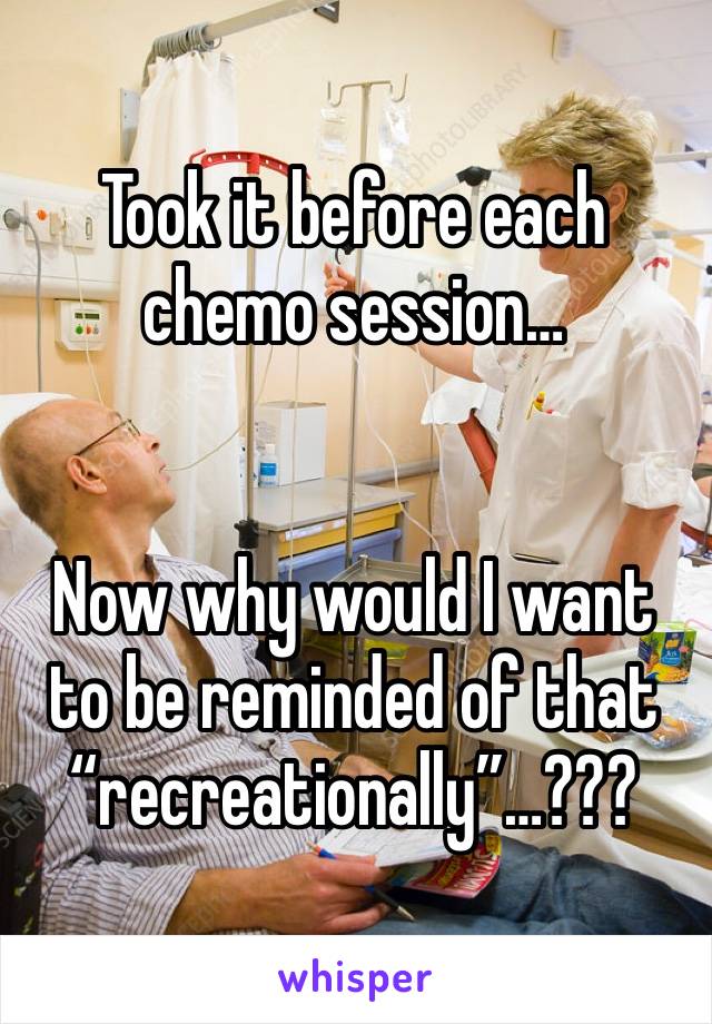 Took it before each chemo session…


Now why would I want to be reminded of that “recreationally”…???