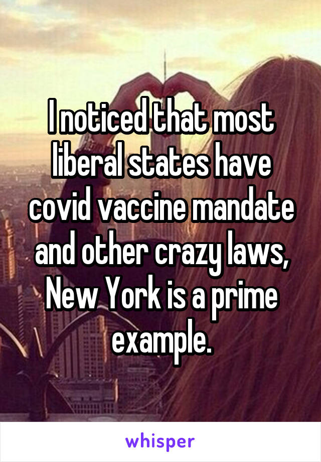 I noticed that most liberal states have covid vaccine mandate and other crazy laws, New York is a prime example.