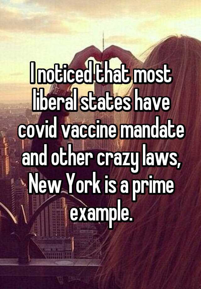 I noticed that most liberal states have covid vaccine mandate and other crazy laws, New York is a prime example.