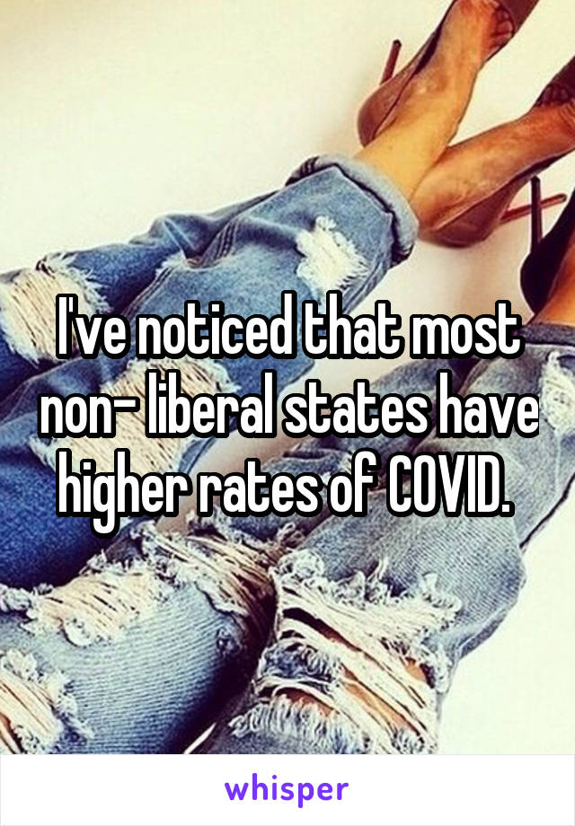 I've noticed that most non- liberal states have higher rates of COVID. 