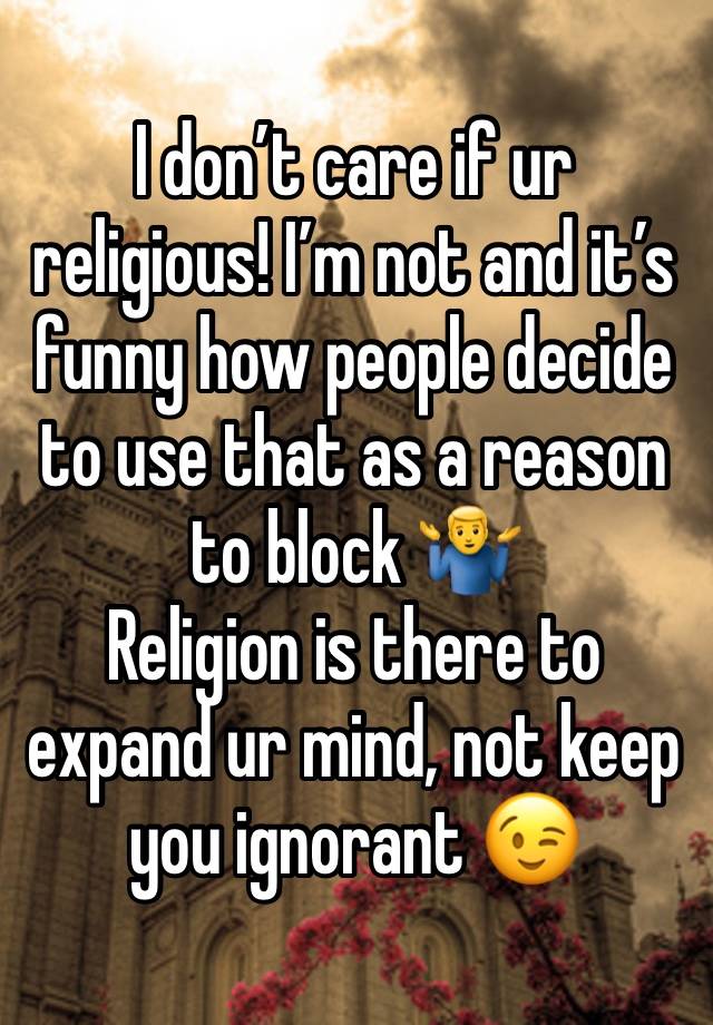 I don’t care if ur religious! I’m not and it’s funny how people decide to use that as a reason to block 🤷‍♂️ 
Religion is there to expand ur mind, not keep you ignorant 😉