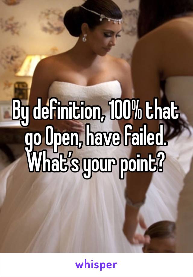 By definition, 100% that go Open, have failed. What’s your point?