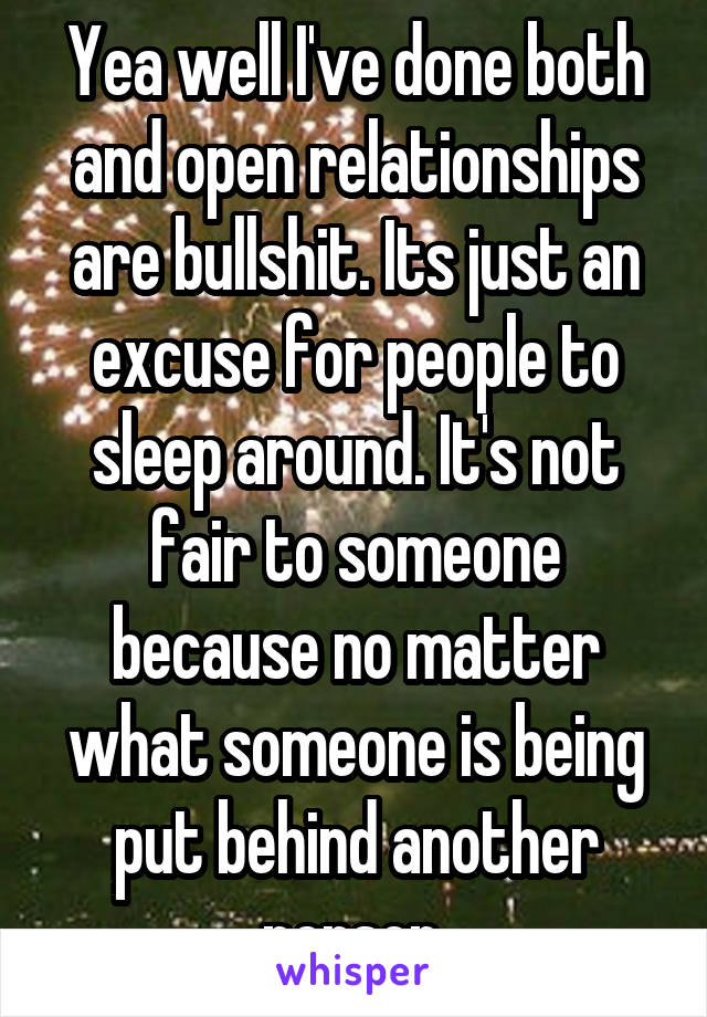 Yea well I've done both and open relationships are bullshit. Its just an excuse for people to sleep around. It's not fair to someone because no matter what someone is being put behind another person.