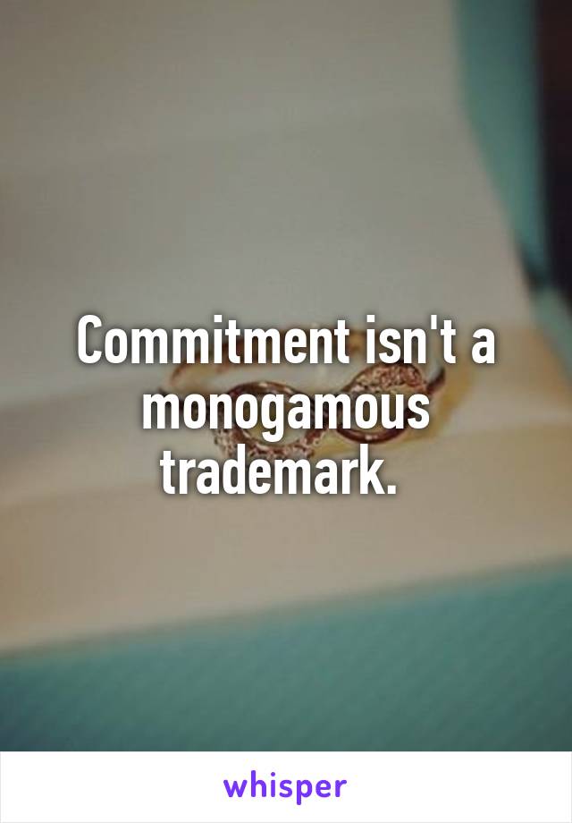 Commitment isn't a monogamous trademark. 