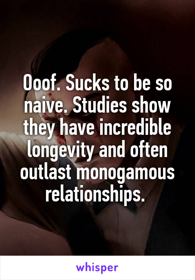 Ooof. Sucks to be so naive. Studies show they have incredible longevity and often outlast monogamous relationships. 