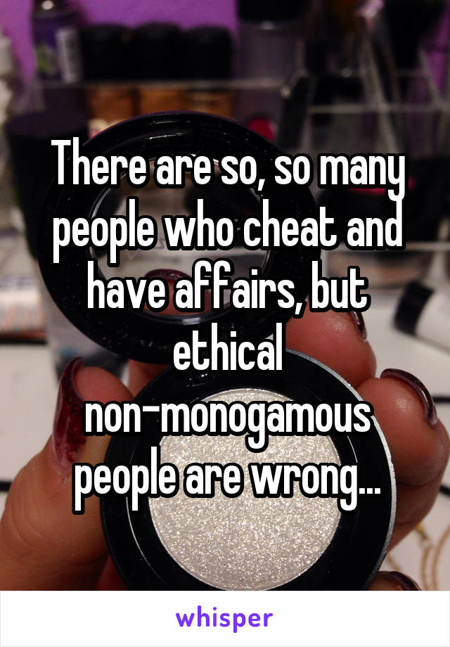 There are so, so many people who cheat and have affairs, but ethical non-monogamous people are wrong...