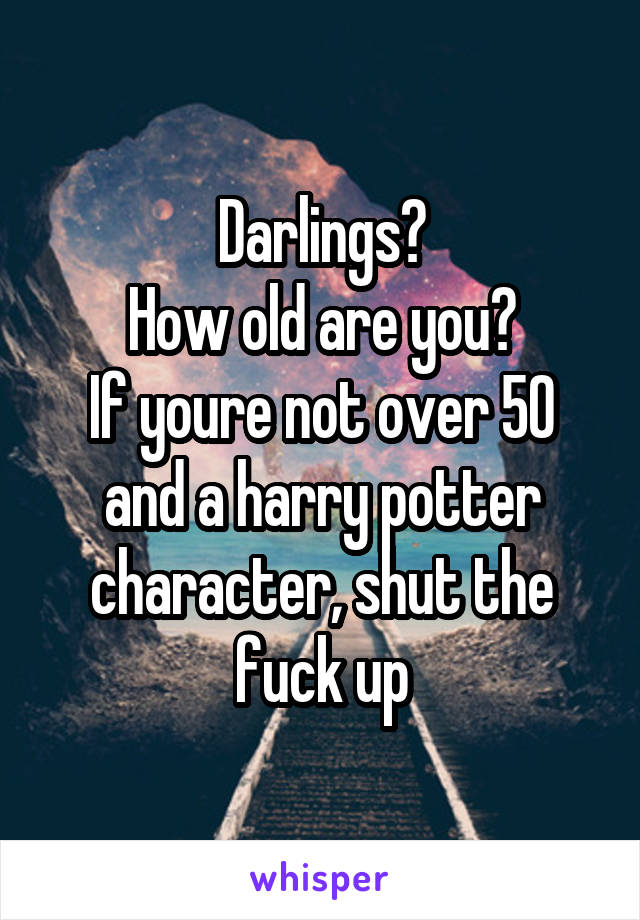 Darlings?
How old are you?
If youre not over 50 and a harry potter character, shut the fuck up