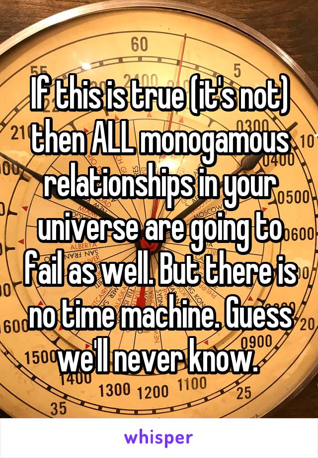 If this is true (it's not) then ALL monogamous relationships in your universe are going to fail as well. But there is no time machine. Guess we'll never know. 