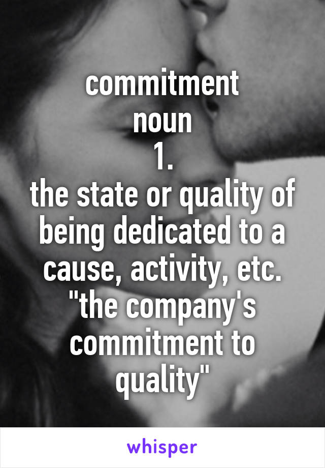 commitment
noun
1.
the state or quality of being dedicated to a cause, activity, etc.
"the company's commitment to quality"