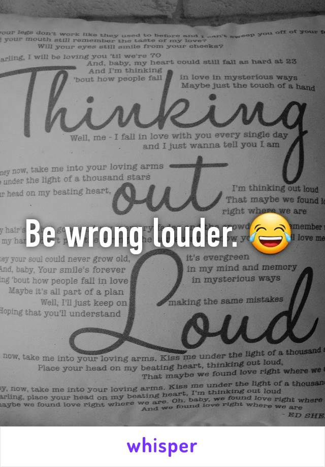 Be wrong louder. 😂 