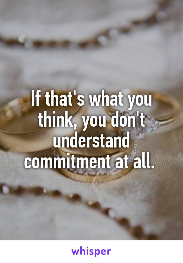 If that's what you think, you don't understand commitment at all. 