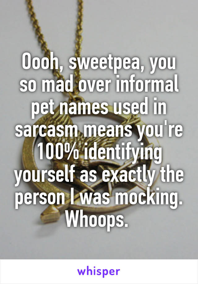 Oooh, sweetpea, you so mad over informal pet names used in sarcasm means you're 100% identifying yourself as exactly the person I was mocking. Whoops. 