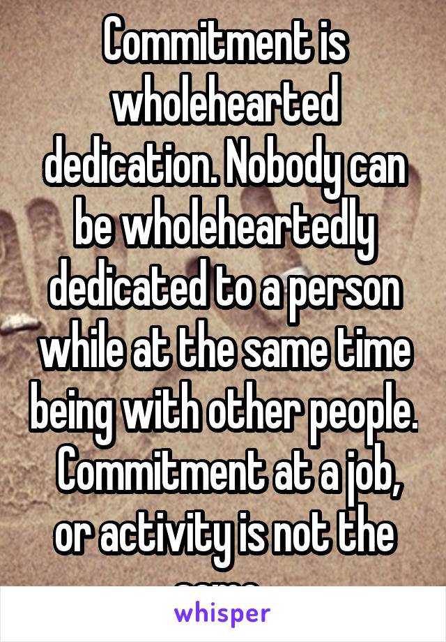 Commitment is wholehearted dedication. Nobody can be wholeheartedly dedicated to a person while at the same time being with other people.  Commitment at a job, or activity is not the same. 