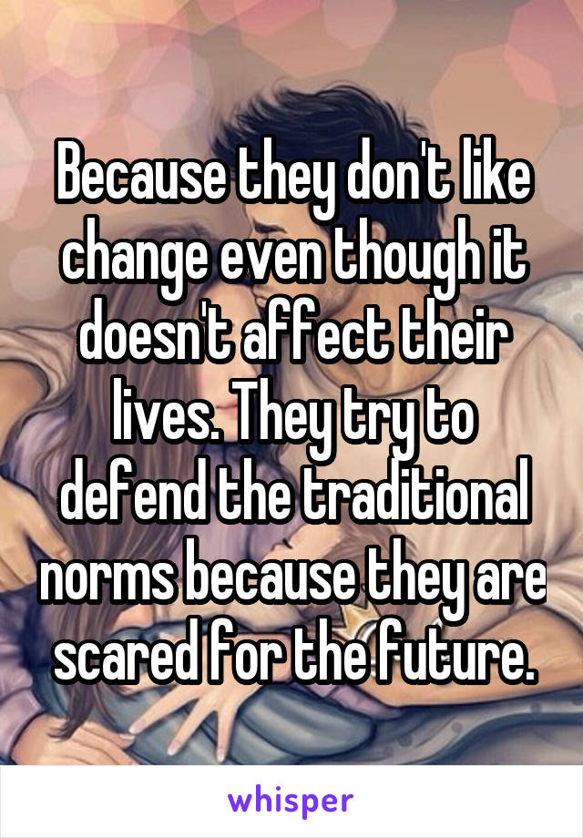 Because they don't like change even though it doesn't affect their lives. They try to defend the traditional norms because they are scared for the future.