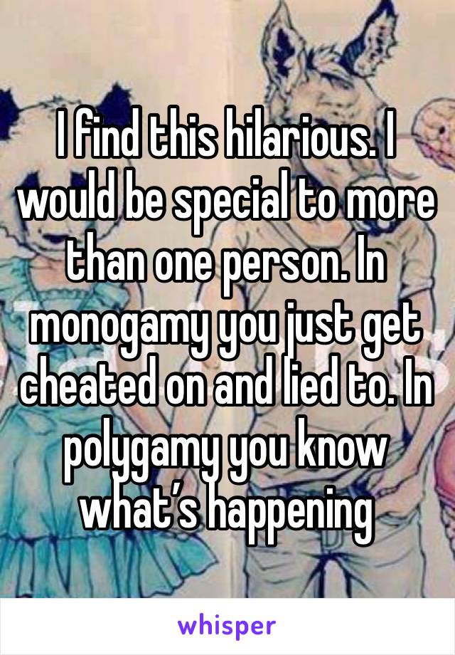 I find this hilarious. I would be special to more than one person. In monogamy you just get cheated on and lied to. In polygamy you know what’s happening 