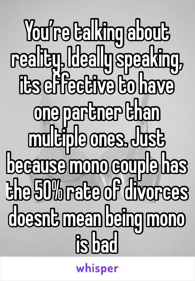 You’re talking about reality. Ideally speaking, its effective to have one partner than multiple ones. Just because mono couple has the 50% rate of divorces doesnt mean being mono is bad