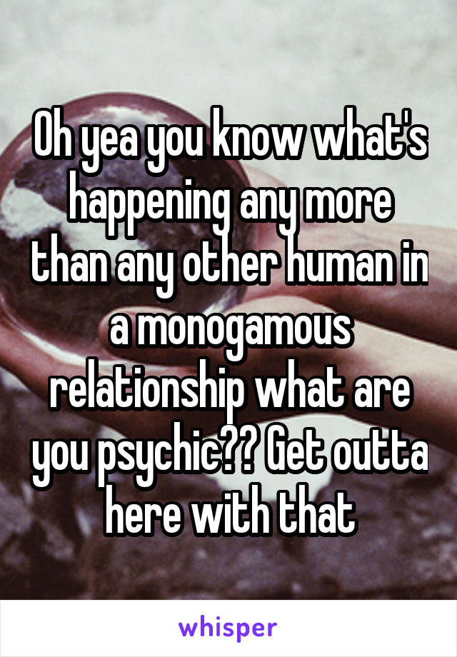 Oh yea you know what's happening any more than any other human in a monogamous relationship what are you psychic?? Get outta here with that