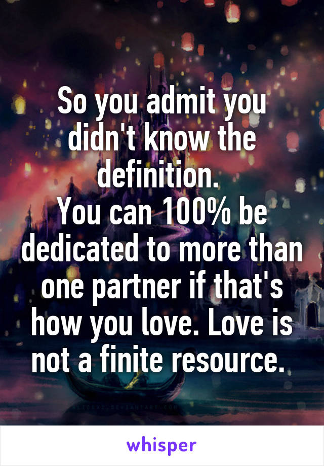 So you admit you didn't know the definition. 
You can 100% be dedicated to more than one partner if that's how you love. Love is not a finite resource. 