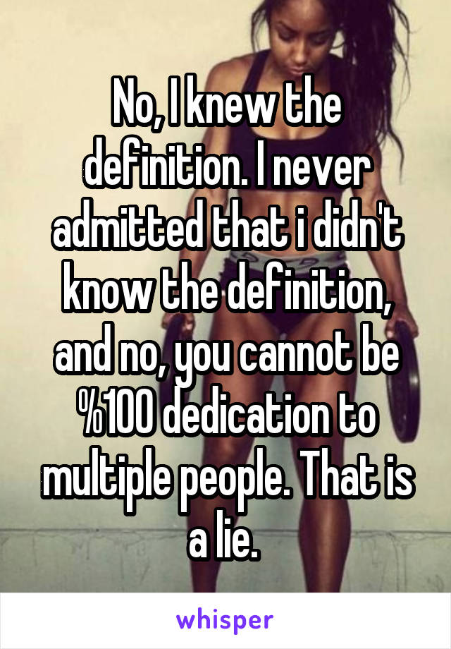 No, I knew the definition. I never admitted that i didn't know the definition, and no, you cannot be %100 dedication to multiple people. That is a lie. 