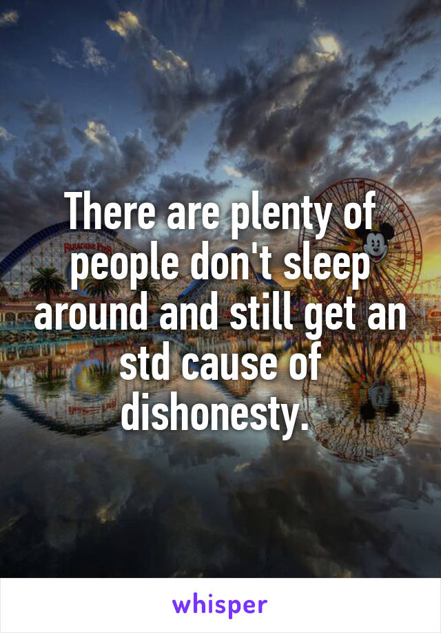 There are plenty of people don't sleep around and still get an std cause of dishonesty. 