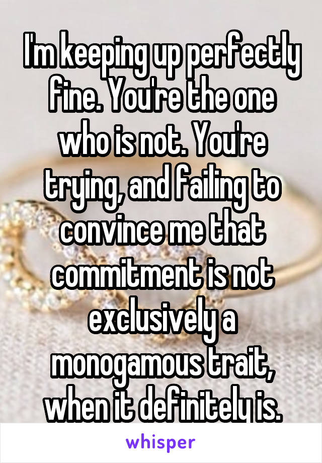 I'm keeping up perfectly fine. You're the one who is not. You're trying, and failing to convince me that commitment is not exclusively a monogamous trait, when it definitely is.