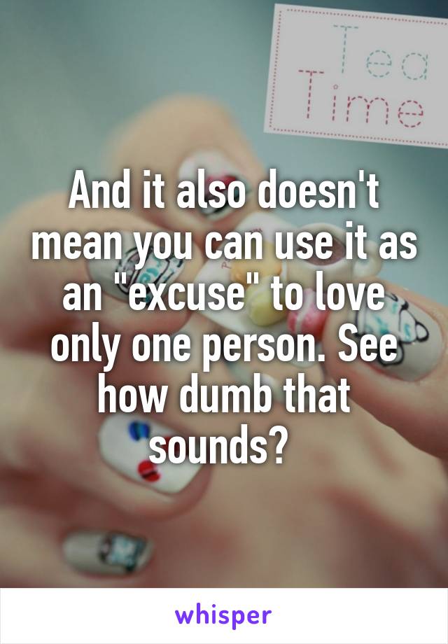 And it also doesn't mean you can use it as an "excuse" to love only one person. See how dumb that sounds? 