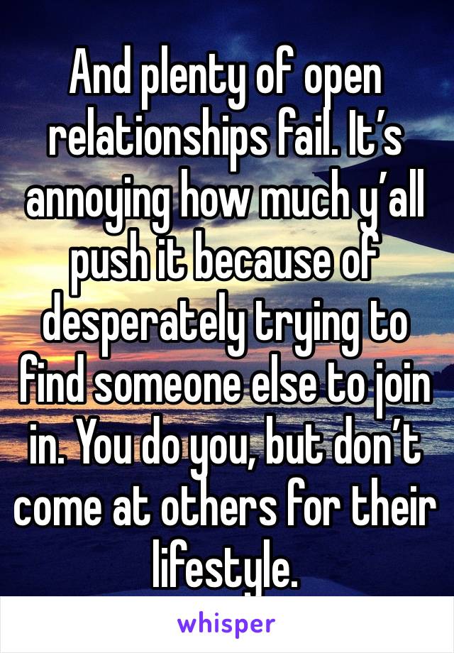 And plenty of open relationships fail. It’s annoying how much y’all push it because of desperately trying to find someone else to join in. You do you, but don’t come at others for their lifestyle.