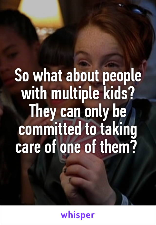 So what about people with multiple kids? They can only be committed to taking care of one of them? 