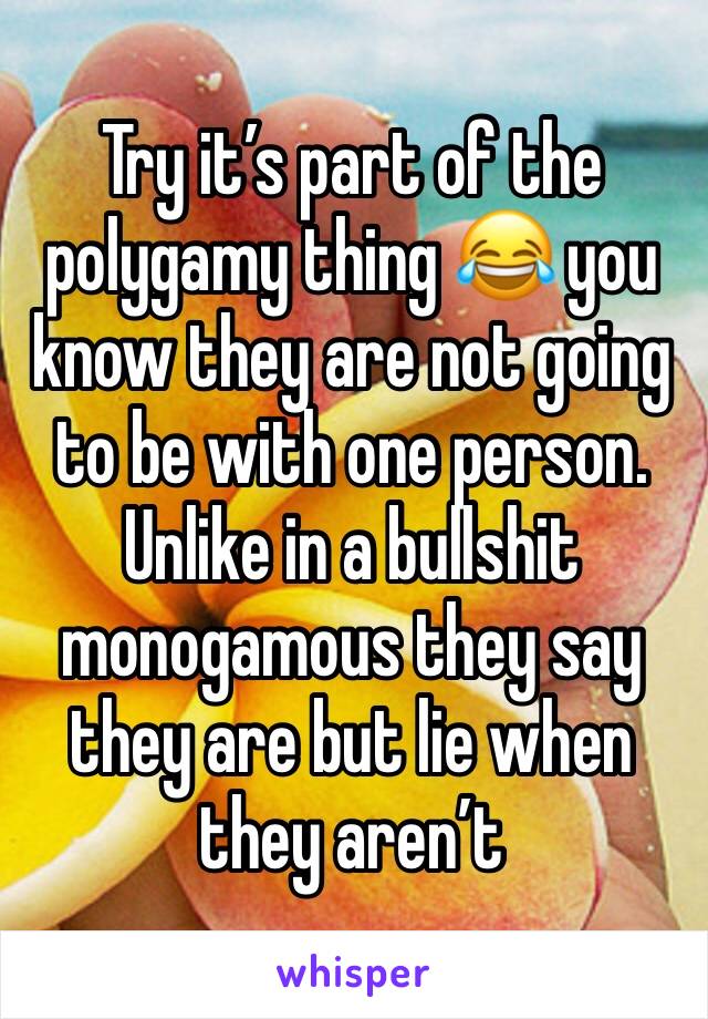 Try it’s part of the polygamy thing 😂 you know they are not going to be with one person. Unlike in a bullshit monogamous they say they are but lie when they aren’t 