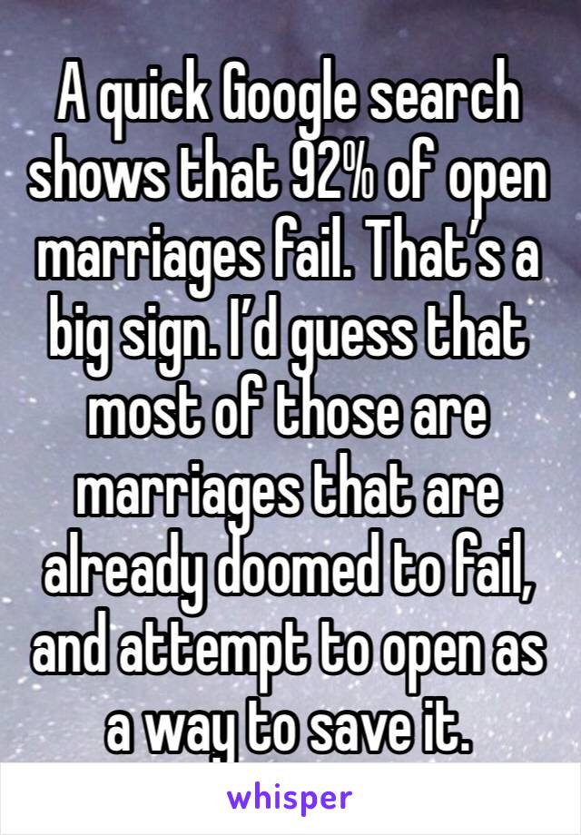 A quick Google search shows that 92% of open marriages fail. That’s a big sign. I’d guess that most of those are marriages that are already doomed to fail, and attempt to open as a way to save it.