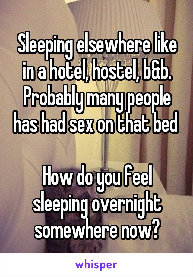 Sleeping elsewhere like in a hotel, hostel, b&b. Probably many people has had sex on that bed 

How do you feel sleeping overnight somewhere now?