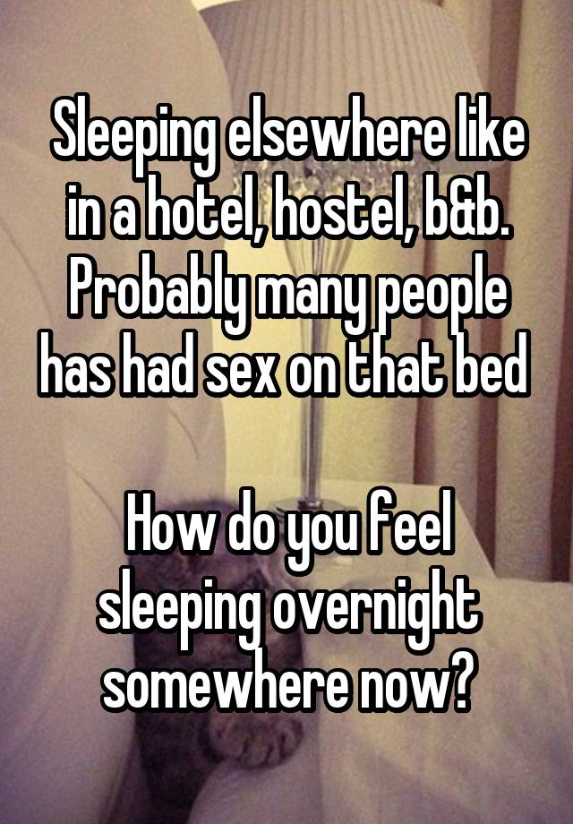 Sleeping elsewhere like in a hotel, hostel, b&b. Probably many people has had sex on that bed 

How do you feel sleeping overnight somewhere now?