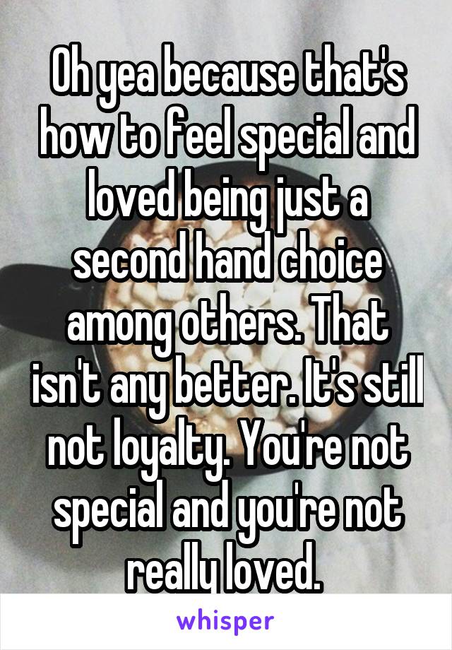 Oh yea because that's how to feel special and loved being just a second hand choice among others. That isn't any better. It's still not loyalty. You're not special and you're not really loved. 