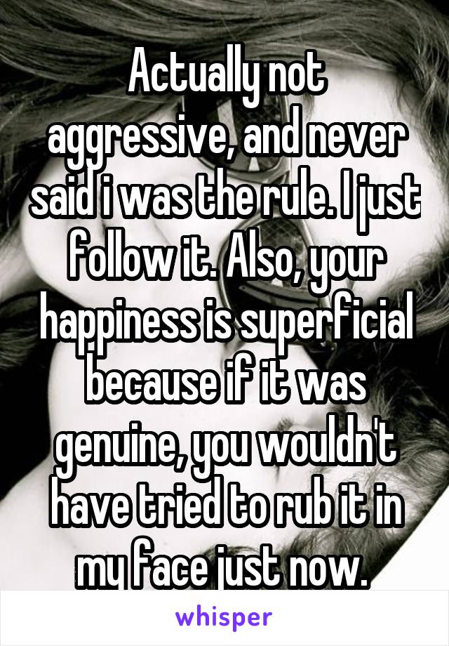 Actually not aggressive, and never said i was the rule. I just follow it. Also, your happiness is superficial because if it was genuine, you wouldn't have tried to rub it in my face just now. 