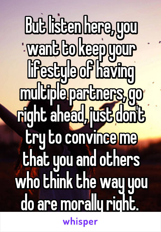 But listen here, you want to keep your lifestyle of having multiple partners, go right ahead, just don't try to convince me that you and others who think the way you do are morally right. 