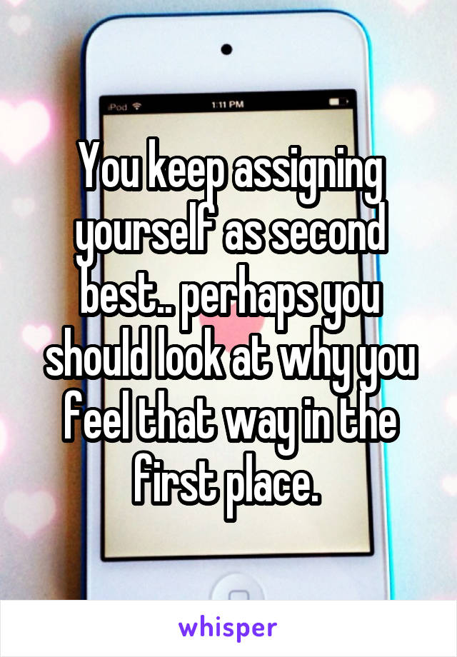 You keep assigning yourself as second best.. perhaps you should look at why you feel that way in the first place. 