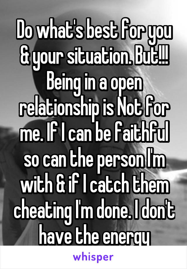 Do what's best for you & your situation. But!!! Being in a open relationship is Not for me. If I can be faithful so can the person I'm with & if I catch them cheating I'm done. I don't have the energy