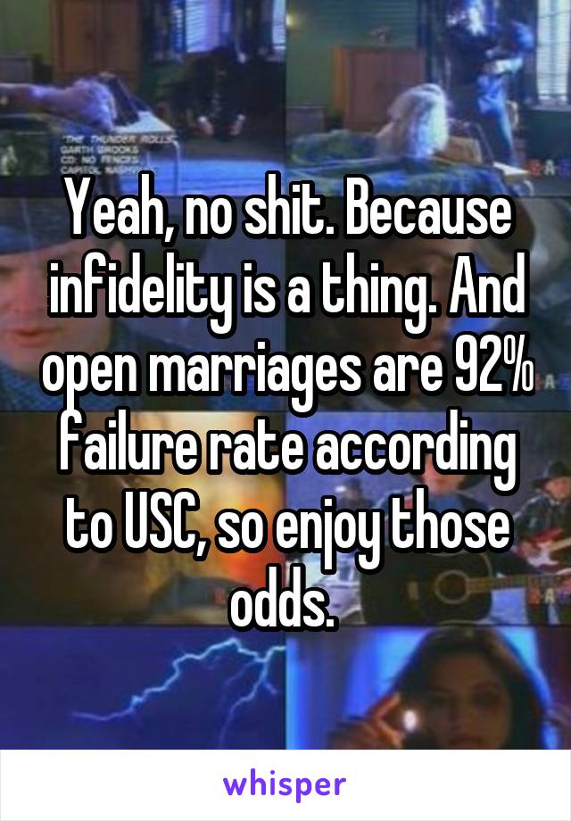 Yeah, no shit. Because infidelity is a thing. And open marriages are 92% failure rate according to USC, so enjoy those odds. 